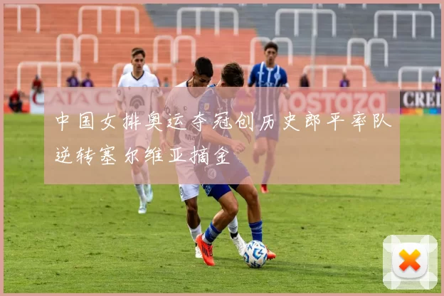 中国女排奥运夺冠创历史郎平率队逆转塞尔维亚摘金