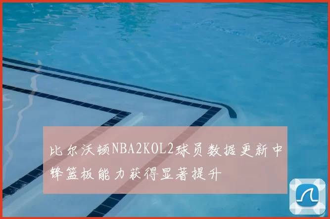 比尔沃顿NBA2KOL2球员数据更新中锋篮板能力获得显著提升