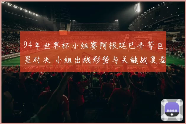 94年世界杯小组赛阿根廷巴乔等巨星对决 小组出线形势与关键战复盘