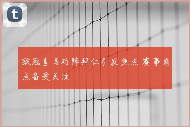 欧冠皇马对阵拜仁引发焦点 赛事看点备受关注