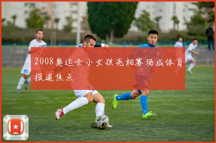 2008奥运会小女孩亮相赛场成体育报道焦点