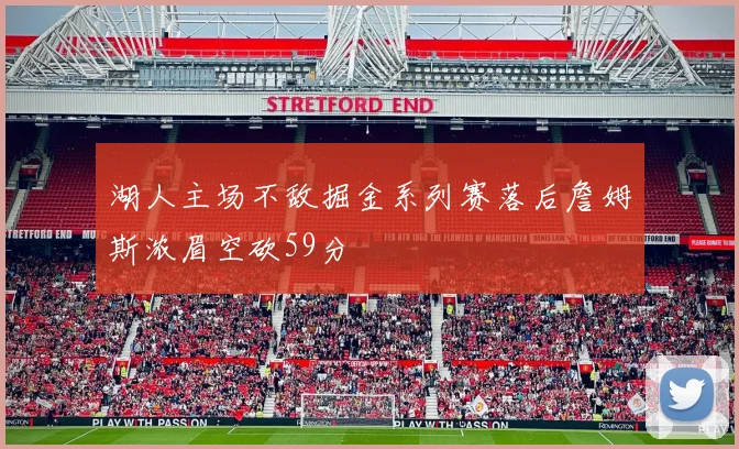 湖人主场不敌掘金系列赛落后詹姆斯浓眉空砍59分
