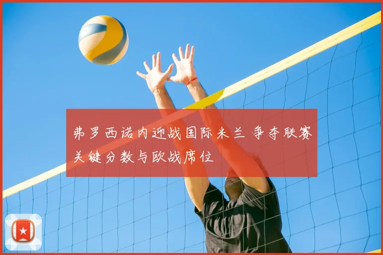 弗罗西诺内迎战国际米兰 争夺联赛关键分数与欧战席位