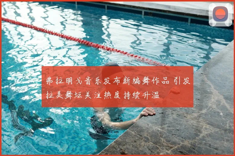 弗拉明戈音乐发布新编舞作品 引发拉美舞坛关注热度持续升温
