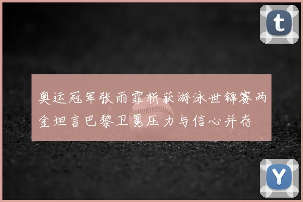 奥运冠军张雨霏斩获游泳世锦赛两金坦言巴黎卫冕压力与信心并存