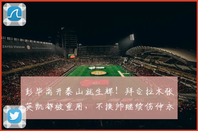 彭毕离开泰山就生辉！拜合拉木张英凯都被重用，不换帅继续伤仲永
