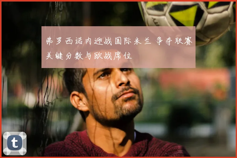 弗罗西诺内迎战国际米兰 争夺联赛关键分数与欧战席位