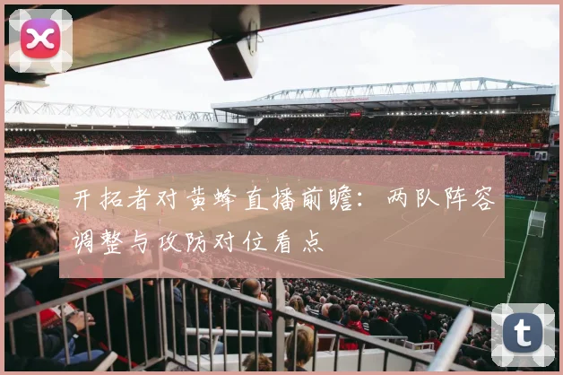 开拓者对黄蜂直播前瞻：两队阵容调整与攻防对位看点