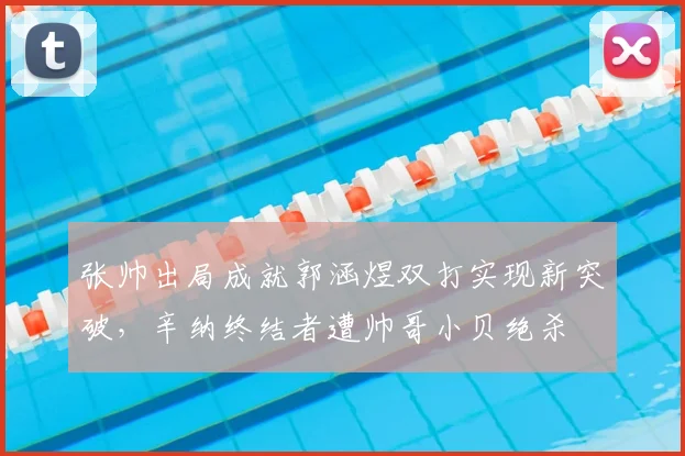 张帅出局成就郭涵煜双打实现新突破，辛纳终结者遭帅哥小贝绝杀