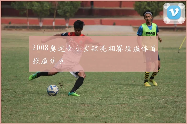 2008奥运会小女孩亮相赛场成体育报道焦点