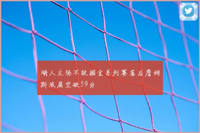 湖人主场不敌掘金系列赛落后詹姆斯浓眉空砍59分