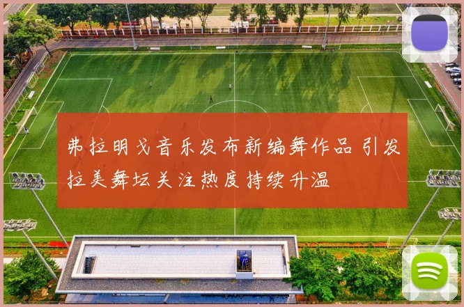 弗拉明戈音乐发布新编舞作品 引发拉美舞坛关注热度持续升温