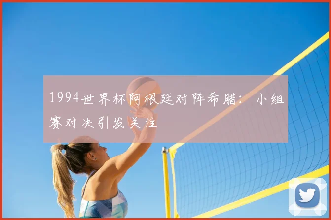 1994世界杯阿根廷对阵希腊：小组赛对决引发关注
