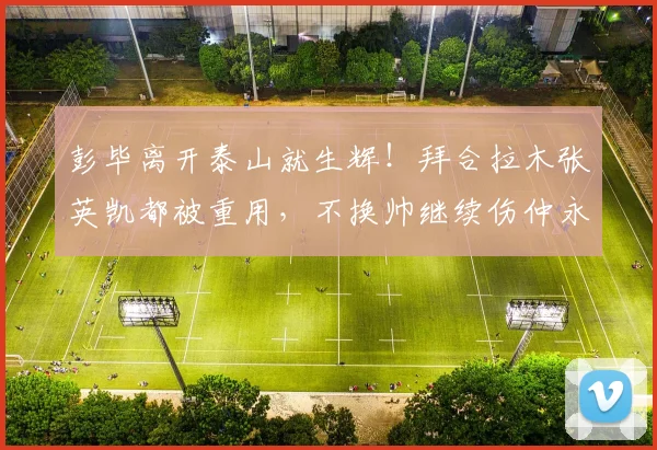 彭毕离开泰山就生辉！拜合拉木张英凯都被重用，不换帅继续伤仲永