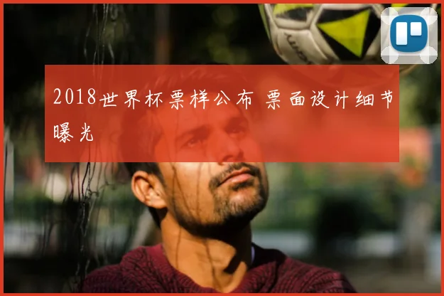 2018世界杯票样公布 票面设计细节曝光