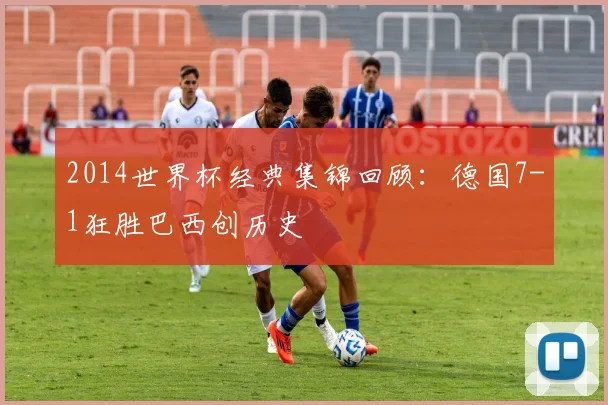 2014世界杯经典集锦回顾:德国7-1狂胜巴西创历史